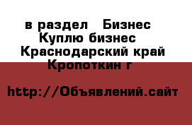  в раздел : Бизнес » Куплю бизнес . Краснодарский край,Кропоткин г.